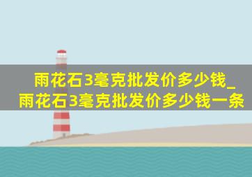 雨花石3毫克批发价多少钱_雨花石3毫克批发价多少钱一条