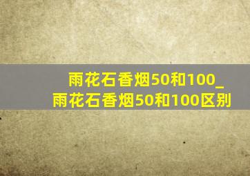 雨花石香烟50和100_雨花石香烟50和100区别