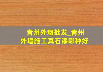 青州外烟批发_青州外墙施工真石漆哪种好