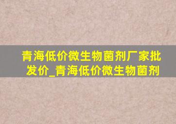 青海低价微生物菌剂厂家批发价_青海低价微生物菌剂