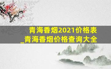 青海香烟2021价格表_青海香烟价格查询大全