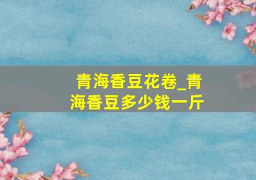 青海香豆花卷_青海香豆多少钱一斤