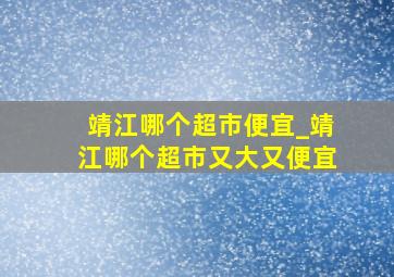 靖江哪个超市便宜_靖江哪个超市又大又便宜