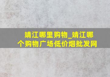 靖江哪里购物_靖江哪个购物广场(低价烟批发网)