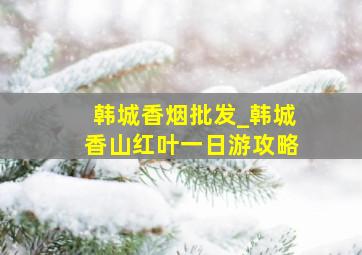 韩城香烟批发_韩城香山红叶一日游攻略