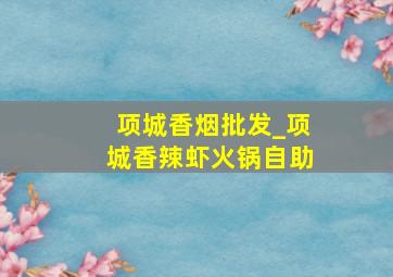 项城香烟批发_项城香辣虾火锅自助