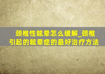 颈椎性眩晕怎么缓解_颈椎引起的眩晕症的最好治疗方法