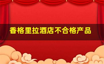 香格里拉酒店不合格产品