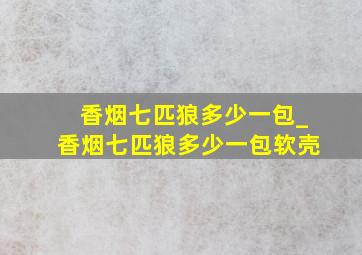 香烟七匹狼多少一包_香烟七匹狼多少一包软壳