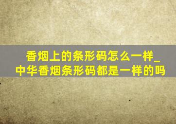 香烟上的条形码怎么一样_中华香烟条形码都是一样的吗