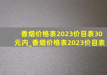 香烟价格表2023价目表30元内_香烟价格表2023价目表