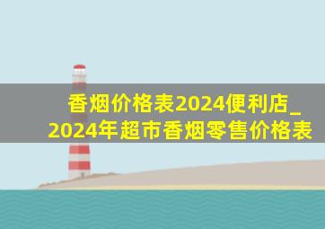 香烟价格表2024便利店_2024年超市香烟零售价格表