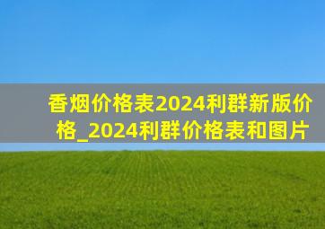 香烟价格表2024利群新版价格_2024利群价格表和图片