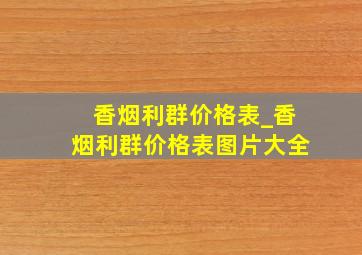 香烟利群价格表_香烟利群价格表图片大全