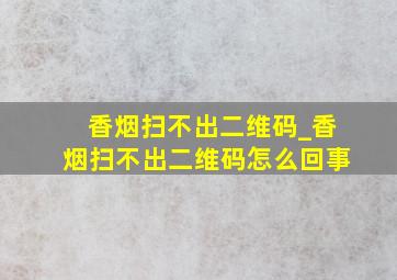 香烟扫不出二维码_香烟扫不出二维码怎么回事