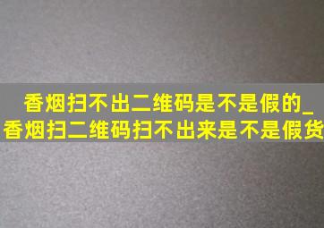 香烟扫不出二维码是不是假的_香烟扫二维码扫不出来是不是假货