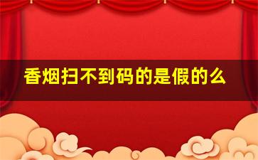 香烟扫不到码的是假的么