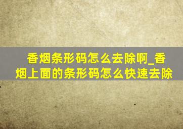 香烟条形码怎么去除啊_香烟上面的条形码怎么快速去除