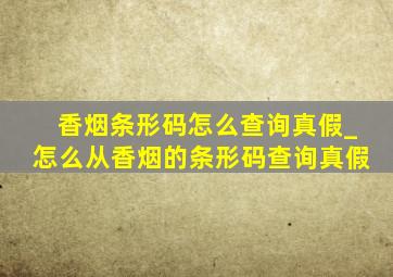 香烟条形码怎么查询真假_怎么从香烟的条形码查询真假