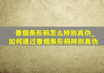 香烟条形码怎么辨别真伪_如何通过香烟条形码辨别真伪