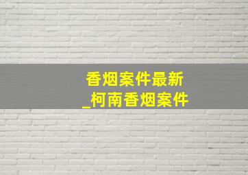 香烟案件最新_柯南香烟案件