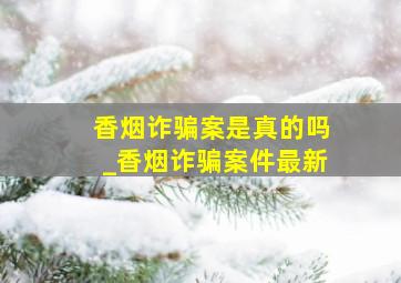 香烟诈骗案是真的吗_香烟诈骗案件最新