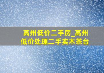 高州低价二手房_高州低价处理二手实木茶台