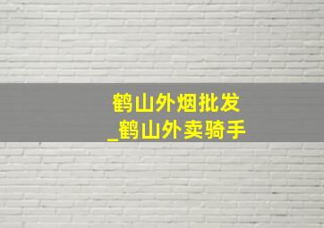 鹤山外烟批发_鹤山外卖骑手