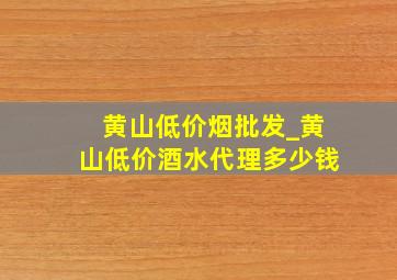 黄山低价烟批发_黄山低价酒水代理多少钱