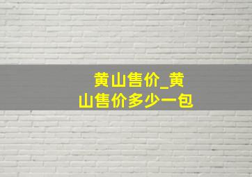 黄山售价_黄山售价多少一包