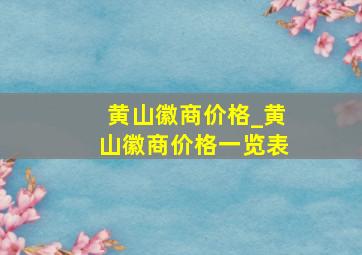 黄山徽商价格_黄山徽商价格一览表