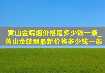 黄山金皖烟价格是多少钱一条_黄山金皖烟最新价格多少钱一条