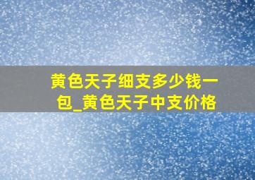 黄色天子细支多少钱一包_黄色天子中支价格