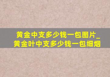 黄金中支多少钱一包图片_黄金叶中支多少钱一包细烟