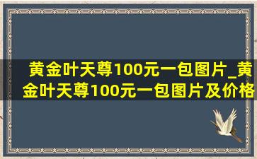 黄金叶天尊100元一包图片_黄金叶天尊100元一包图片及价格