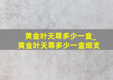 黄金叶天尊多少一盒_黄金叶天尊多少一盒细支