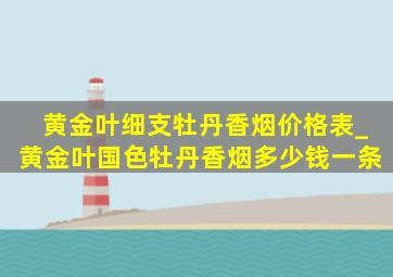 黄金叶细支牡丹香烟价格表_黄金叶国色牡丹香烟多少钱一条