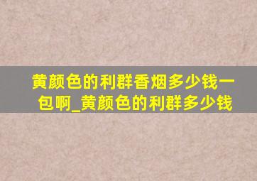 黄颜色的利群香烟多少钱一包啊_黄颜色的利群多少钱