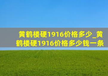 黄鹤楼硬1916价格多少_黄鹤楼硬1916价格多少钱一条