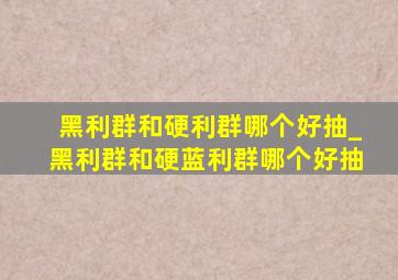 黑利群和硬利群哪个好抽_黑利群和硬蓝利群哪个好抽