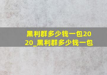 黑利群多少钱一包2020_黑利群多少钱一包