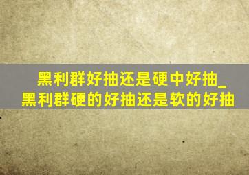 黑利群好抽还是硬中好抽_黑利群硬的好抽还是软的好抽