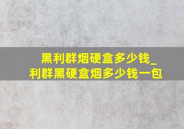 黑利群烟硬盒多少钱_利群黑硬盒烟多少钱一包