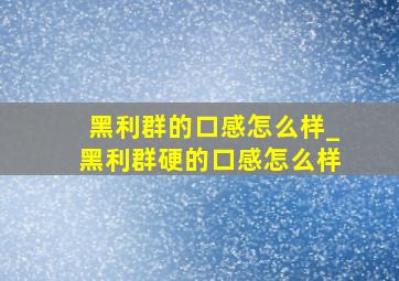 黑利群的口感怎么样_黑利群硬的口感怎么样