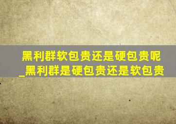 黑利群软包贵还是硬包贵呢_黑利群是硬包贵还是软包贵