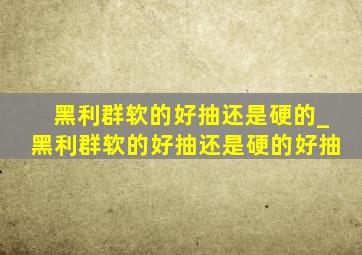 黑利群软的好抽还是硬的_黑利群软的好抽还是硬的好抽