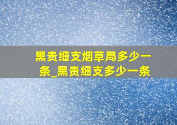 黑贵细支烟草局多少一条_黑贵细支多少一条