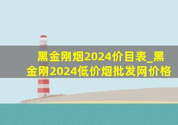 黑金刚烟2024价目表_黑金刚2024(低价烟批发网)价格