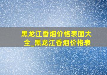 黑龙江香烟价格表图大全_黑龙江香烟价格表