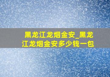 黑龙江龙烟金安_黑龙江龙烟金安多少钱一包